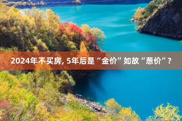 2024年不买房, 5年后是“金价”如故“葱价”?