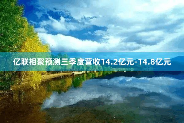 亿联相聚预测三季度营收14.2亿元-14.8亿元