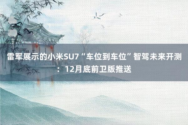 雷军展示的小米SU7“车位到车位”智驾未来开测：12月底前卫版推送