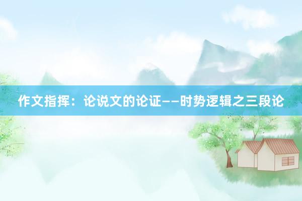 作文指挥：论说文的论证——时势逻辑之三段论