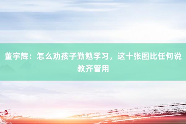 董宇辉：怎么劝孩子勤勉学习，这十张图比任何说教齐管用