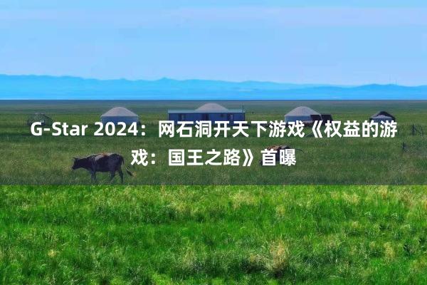 G-Star 2024：网石洞开天下游戏《权益的游戏：国王之路》首曝
