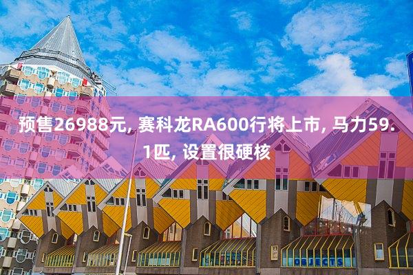 预售26988元, 赛科龙RA600行将上市, 马力59.1匹, 设置很硬核