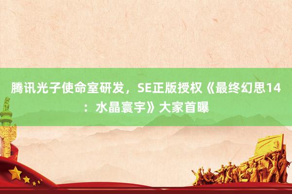 腾讯光子使命室研发，SE正版授权《最终幻思14：水晶寰宇》大家首曝
