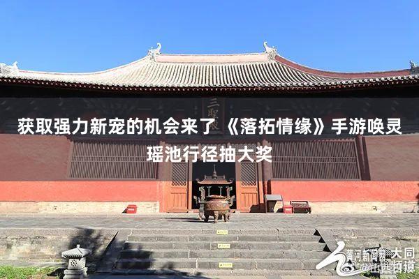 获取强力新宠的机会来了 《落拓情缘》手游唤灵瑶池行径抽大奖