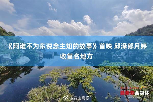 《阿谁不为东说念主知的故事》首映 邱泽郎月婷收复名地方