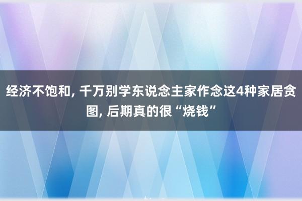 经济不饱和, 千万别学东说念主家作念这4种家居贪图, 后期真的很“烧钱”