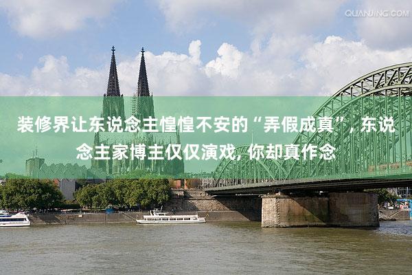 装修界让东说念主惶惶不安的“弄假成真”, 东说念主家博主仅仅演戏, 你却真作念