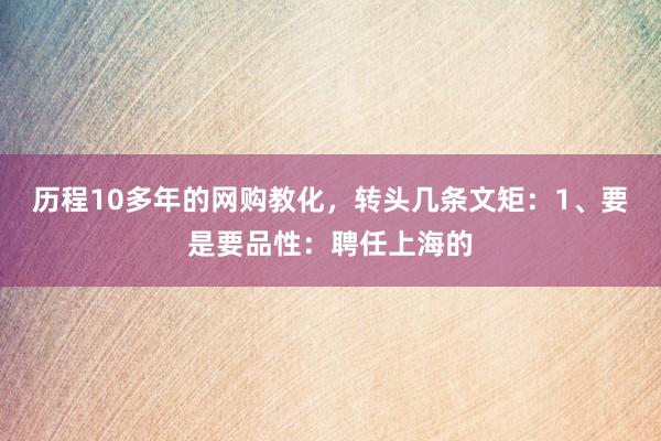 历程10多年的网购教化，转头几条文矩：1、要是要品性：聘任上海的