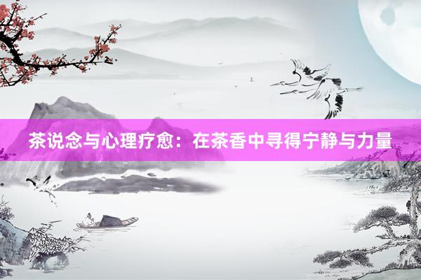 茶说念与心理疗愈：在茶香中寻得宁静与力量