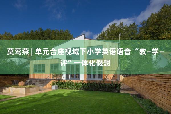 莫莺燕 | 单元合座视域下小学英语语音 “教—学—评”一体化假想
