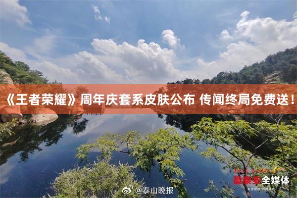《王者荣耀》周年庆套系皮肤公布 传闻终局免费送！