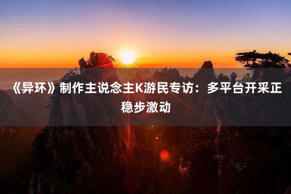《异环》制作主说念主K游民专访：多平台开采正稳步激动