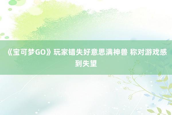 《宝可梦GO》玩家错失好意思满神兽 称对游戏感到失望