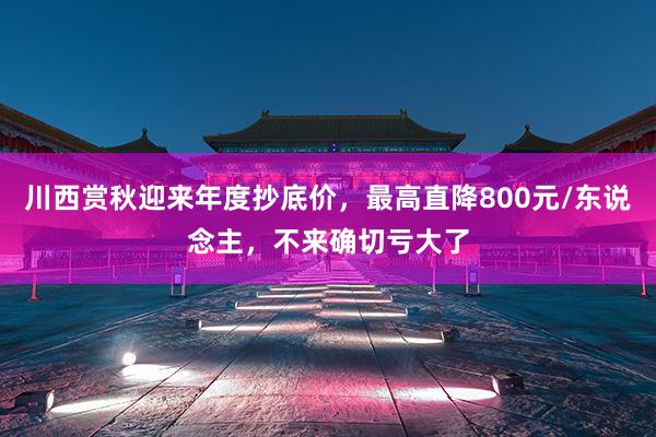 川西赏秋迎来年度抄底价，最高直降800元/东说念主，不来确切亏大了
