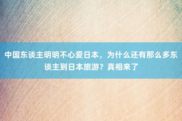 中国东谈主明明不心爱日本，为什么还有那么多东谈主到日本旅游？真相来了