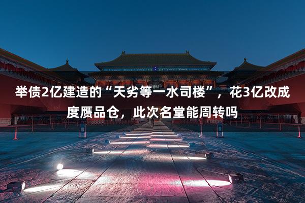 举债2亿建造的“天劣等一水司楼”，花3亿改成度赝品仓，此次名堂能周转吗
