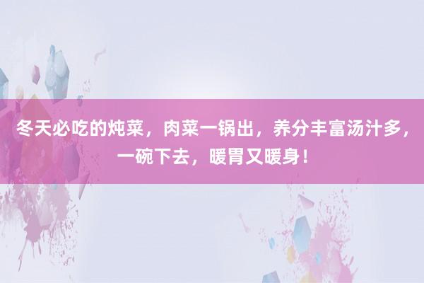 冬天必吃的炖菜，肉菜一锅出，养分丰富汤汁多，一碗下去，暖胃又暖身！